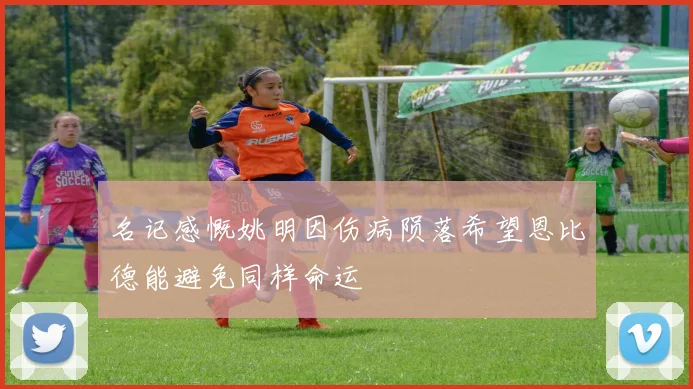 名记感慨姚明因伤病陨落希望恩比德能避免同样命运