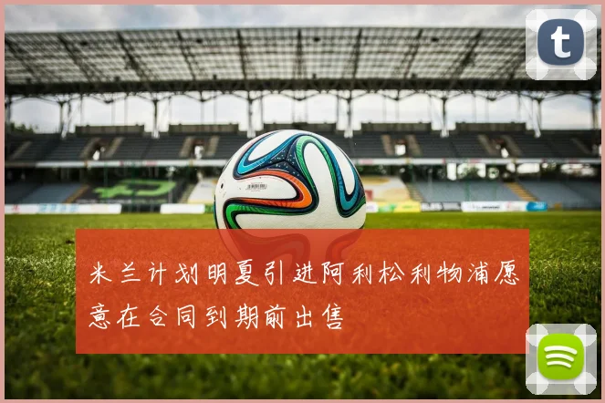 米兰计划明夏引进阿利松利物浦愿意在合同到期前出售