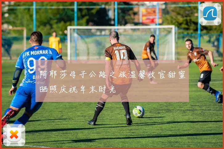 阿耶莎母子公路之旅温馨收官甜蜜晒照庆祝年末时光