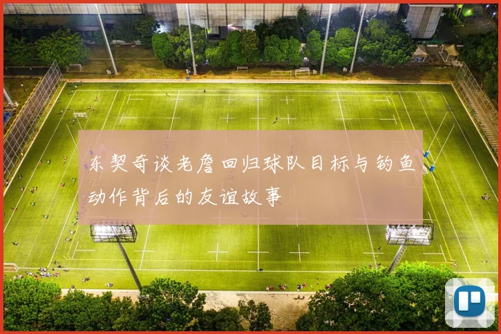 东契奇谈老詹回归球队目标与钓鱼动作背后的友谊故事