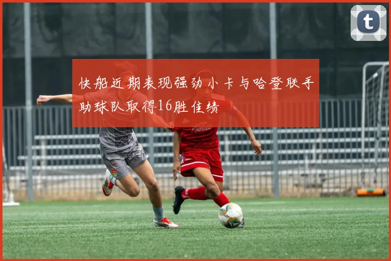 快船近期表现强劲小卡与哈登联手助球队取得16胜佳绩