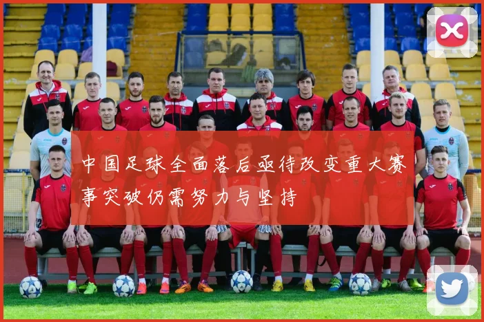 中国足球全面落后亟待改变重大赛事突破仍需努力与坚持