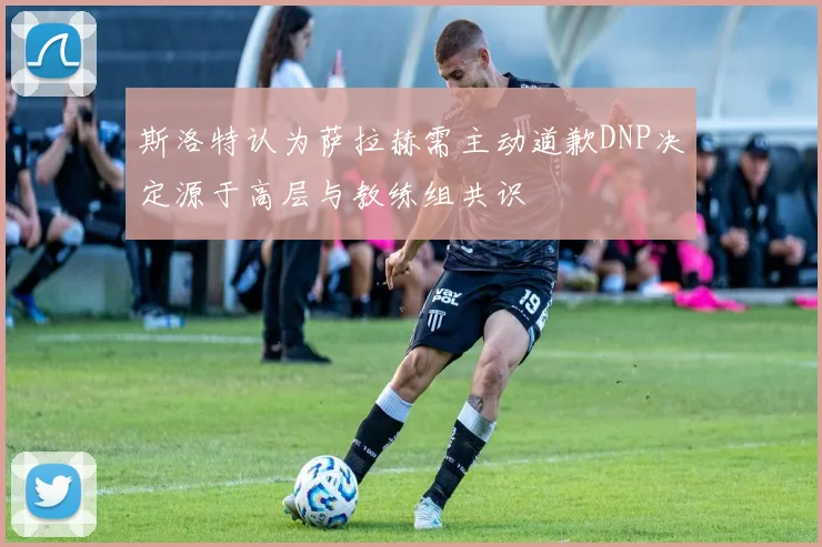 斯洛特认为萨拉赫需主动道歉DNP决定源于高层与教练组共识