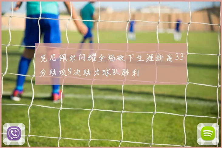 克尼佩尔闪耀全场砍下生涯新高33分助攻9次助力球队胜利