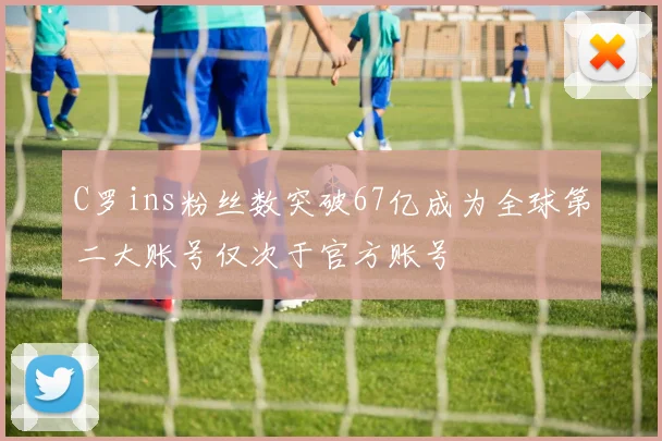 C罗ins粉丝数突破67亿成为全球第二大账号仅次于官方账号