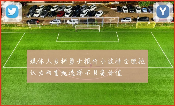 媒体人分析勇士报价小波特合理性认为两首轮选择不具备价值