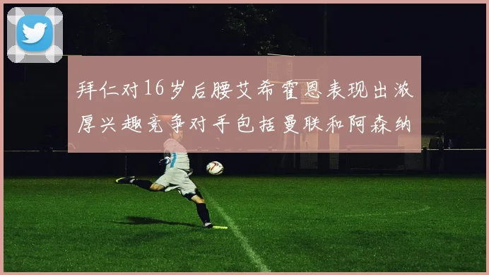 拜仁对16岁后腰艾希霍恩表现出浓厚兴趣竞争对手包括曼联和阿森纳