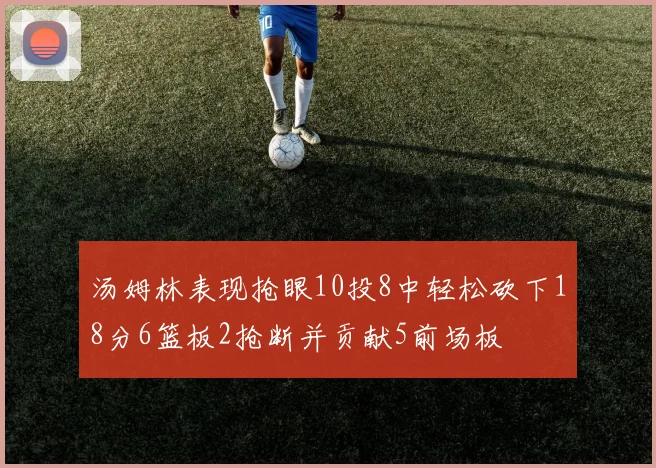汤姆林表现抢眼10投8中轻松砍下18分6篮板2抢断并贡献5前场板
