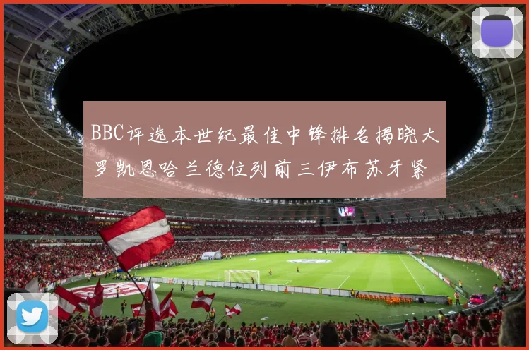BBC评选本世纪最佳中锋排名揭晓大罗凯恩哈兰德位列前三伊布苏牙紧随其后