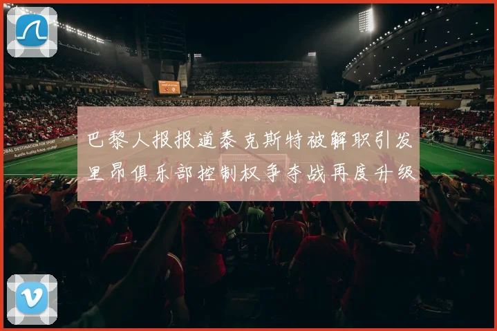 巴黎人报报道泰克斯特被解职引发里昂俱乐部控制权争夺战再度升级