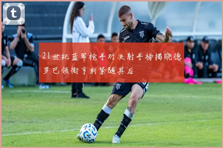 21世纪蓝军枪手对决射手榜揭晓德罗巴领衔亨利紧随其后