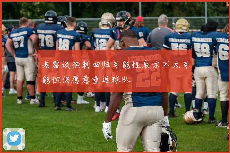 老雷谈热刺回归可能性表示不太可能但仍愿意重返球队