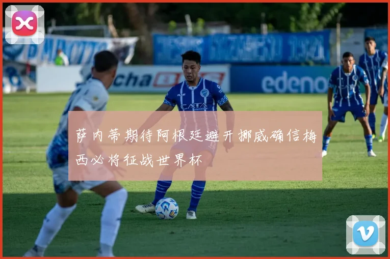 萨内蒂期待阿根廷避开挪威确信梅西必将征战世界杯