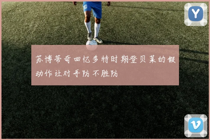 苏博蒂奇回忆多特时期登贝莱的假动作让对手防不胜防
