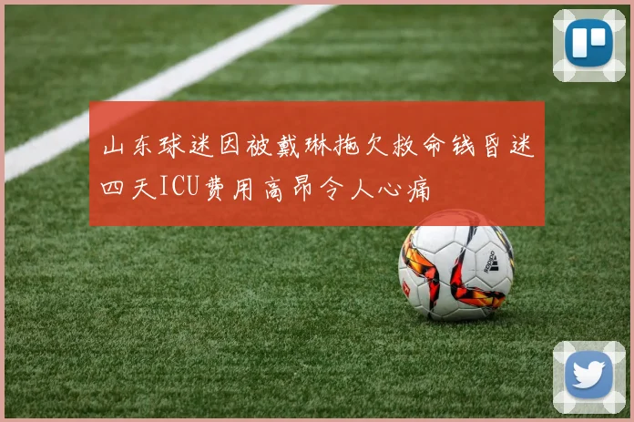 山东球迷因被戴琳拖欠救命钱昏迷四天ICU费用高昂令人心痛