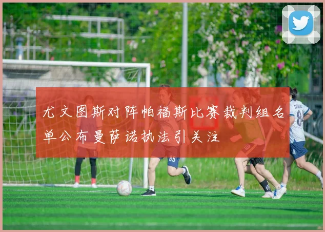 尤文图斯对阵帕福斯比赛裁判组名单公布曼萨诺执法引关注
