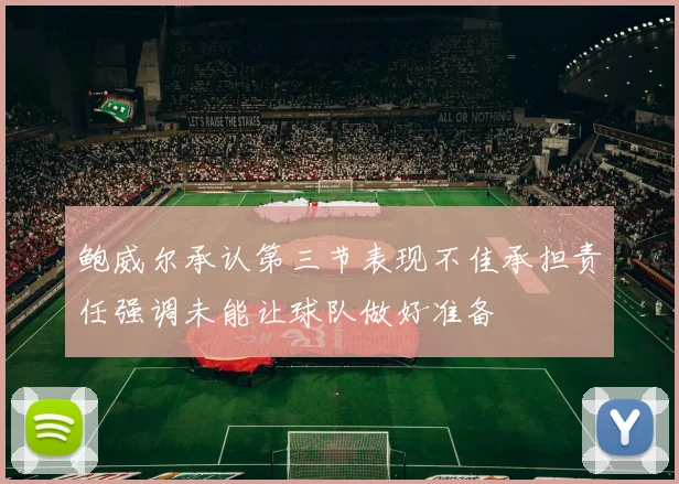 鲍威尔承认第三节表现不佳承担责任强调未能让球队做好准备