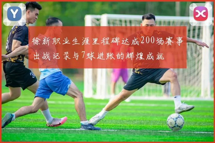 徐新职业生涯里程碑达成200场赛事出战记录与7球进账的辉煌成就