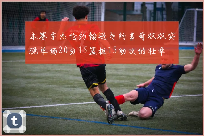 本赛季杰伦约翰逊与约基奇双双实现单场20分15篮板15助攻的壮举