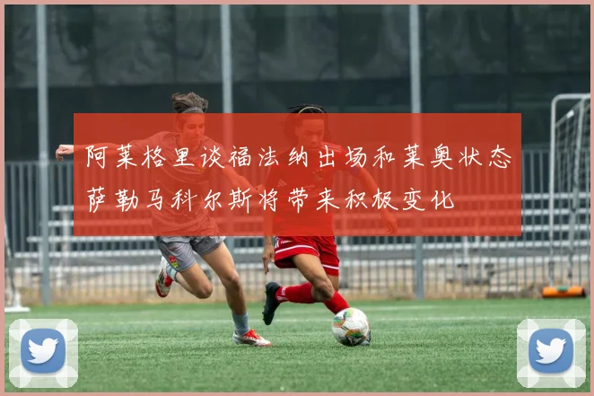 阿莱格里谈福法纳出场和莱奥状态萨勒马科尔斯将带来积极变化