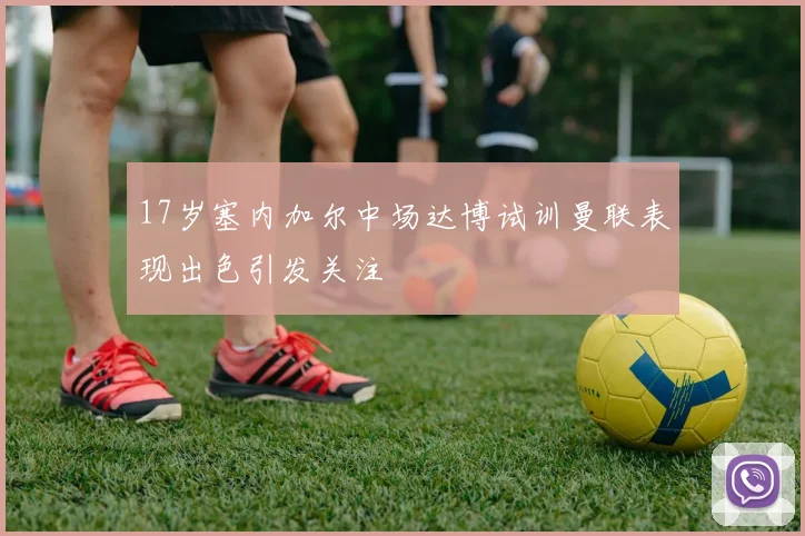 17岁塞内加尔中场达博试训曼联表现出色引发关注