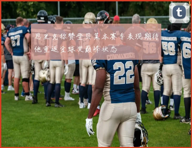 恩里克称赞登贝莱本赛季表现期待他重返金球奖巅峰状态