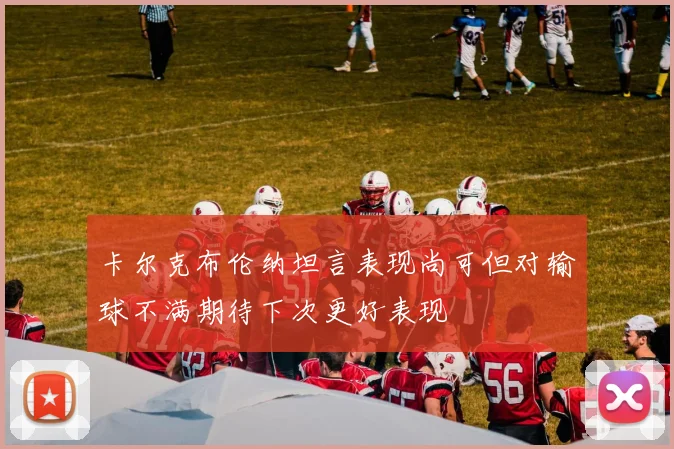 卡尔克布伦纳坦言表现尚可但对输球不满期待下次更好表现