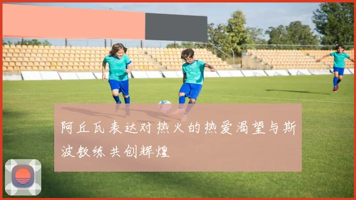 阿丘瓦表达对热火的热爱渴望与斯波教练共创辉煌
