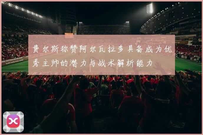 费尔斯称赞阿尔瓦拉多具备成为优秀主帅的潜力与战术解析能力