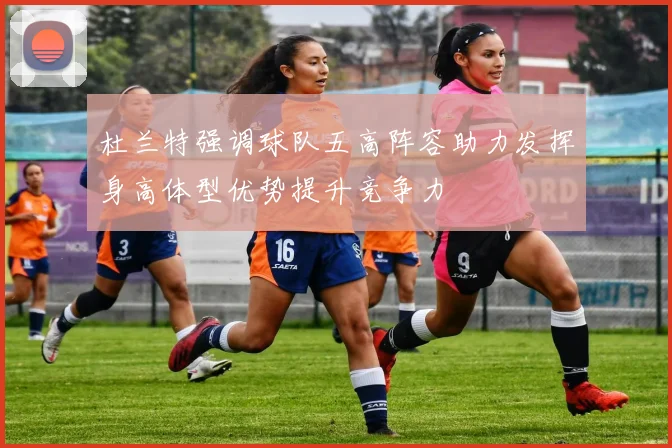 杜兰特强调球队五高阵容助力发挥身高体型优势提升竞争力