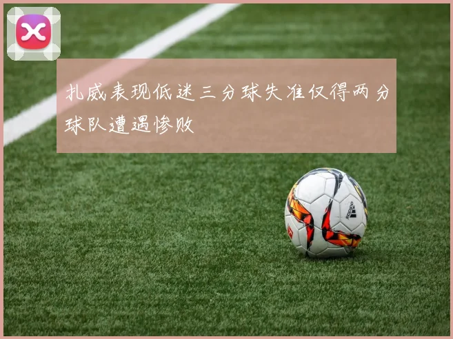扎威表现低迷三分球失准仅得两分球队遭遇惨败