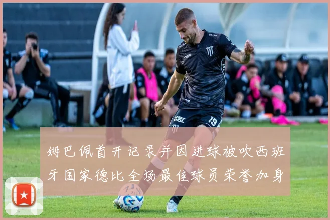姆巴佩首开记录并因进球被吹西班牙国家德比全场最佳球员荣誉加身