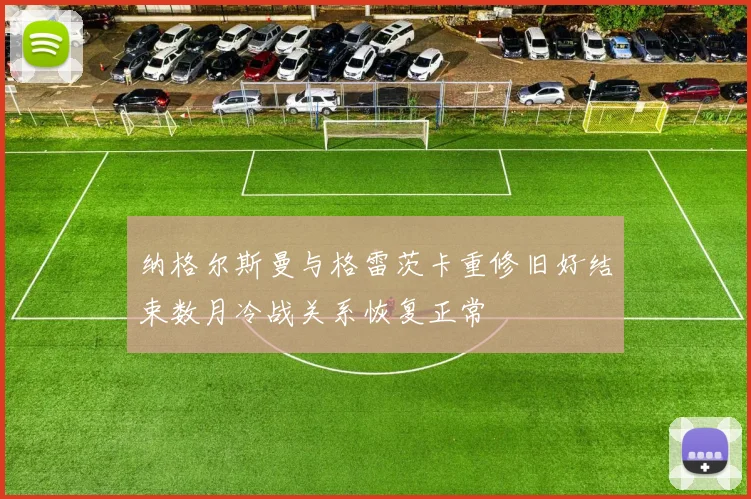 纳格尔斯曼与格雷茨卡重修旧好结束数月冷战关系恢复正常
