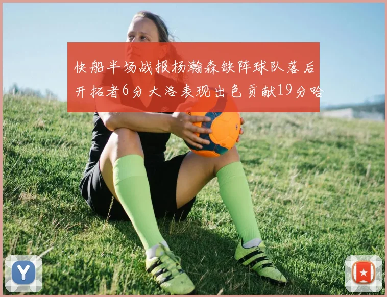 快船半场战报杨瀚森缺阵球队落后开拓者6分大洛表现出色贡献19分哈登也有14分进账