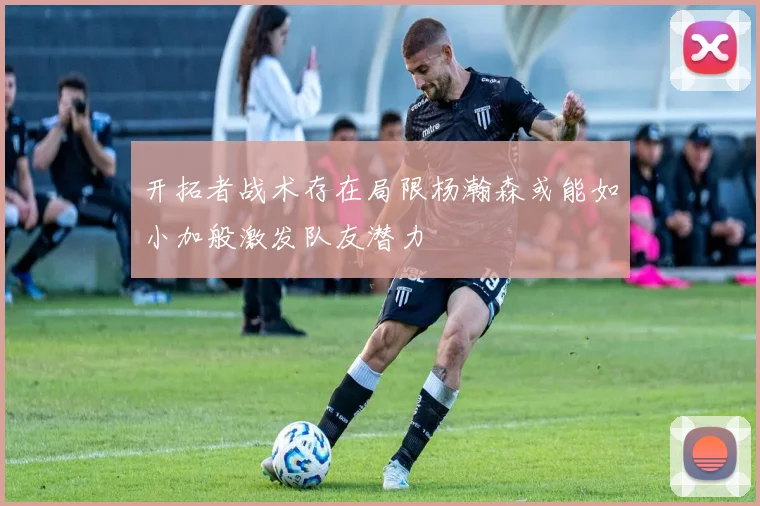 开拓者战术存在局限杨瀚森或能如小加般激发队友潜力
