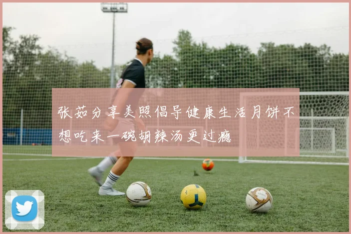 张茹分享美照倡导健康生活月饼不想吃来一碗胡辣汤更过瘾