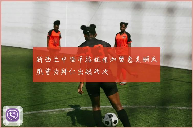 新西兰中场辛格租借加盟惠灵顿凤凰曾为拜仁出战两次