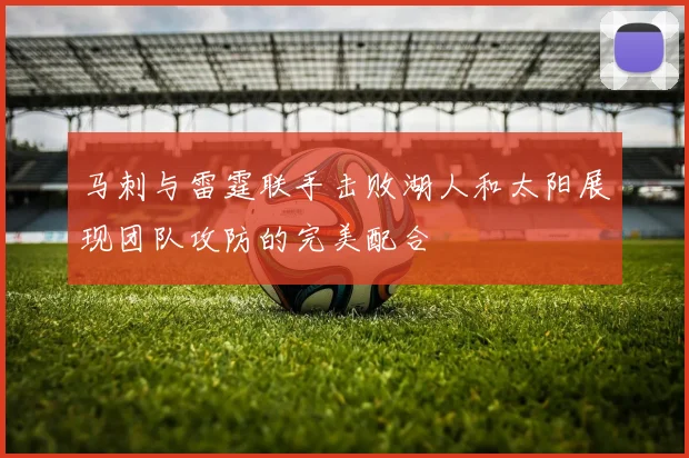 马刺与雷霆联手击败湖人和太阳展现团队攻防的完美配合