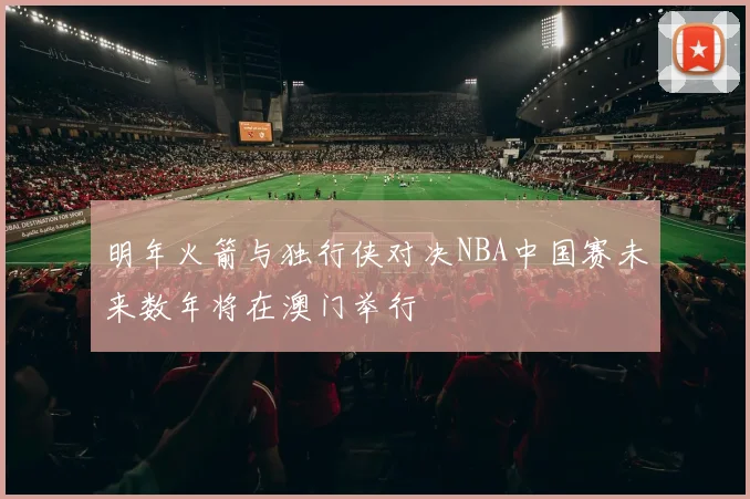 明年火箭与独行侠对决NBA中国赛未来数年将在澳门举行