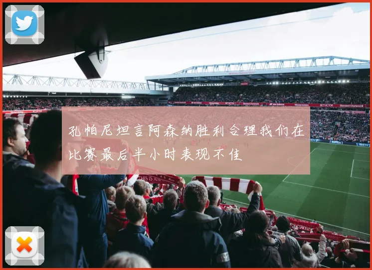 孔帕尼坦言阿森纳胜利合理我们在比赛最后半小时表现不佳