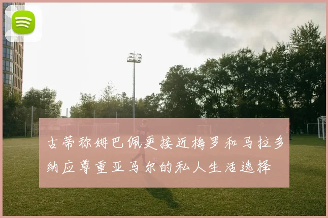 古蒂称姆巴佩更接近梅罗和马拉多纳应尊重亚马尔的私人生活选择