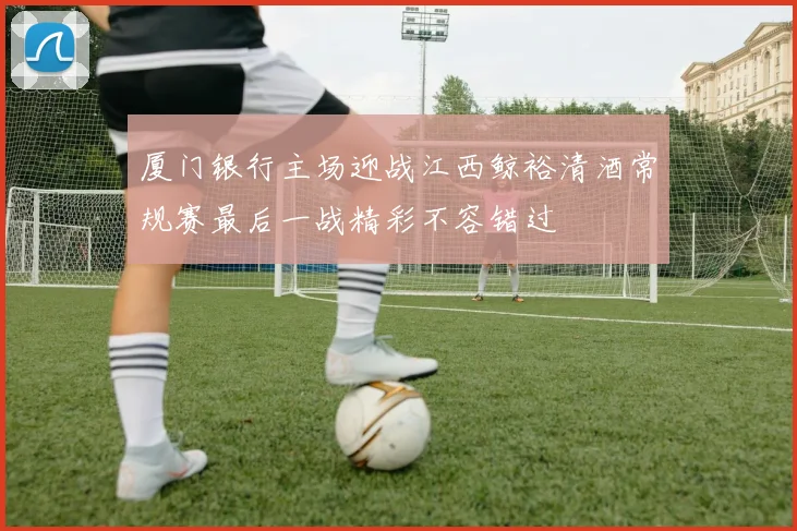 厦门银行主场迎战江西鲸裕清酒常规赛最后一战精彩不容错过