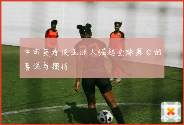中田英寿谈亚洲人崛起全球舞台的喜悦与期待