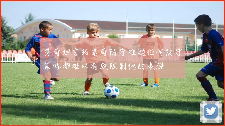 芬奇坦言约基奇防守难题任何防守策略都难以有效限制他的表现