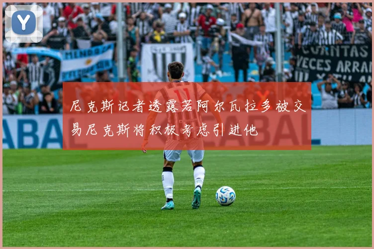 尼克斯记者透露若阿尔瓦拉多被交易尼克斯将积极考虑引进他