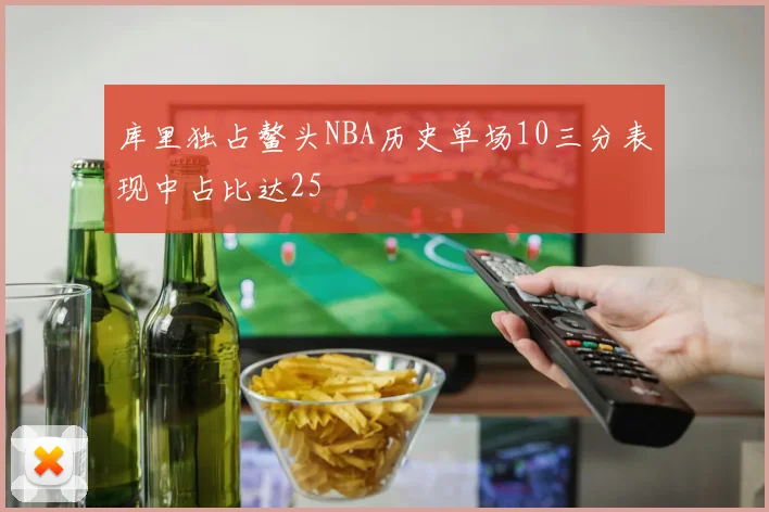 库里独占鳌头NBA历史单场10三分表现中占比达25