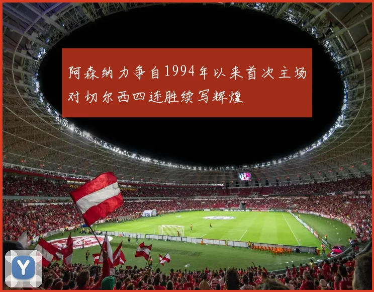 阿森纳力争自1994年以来首次主场对切尔西四连胜续写辉煌