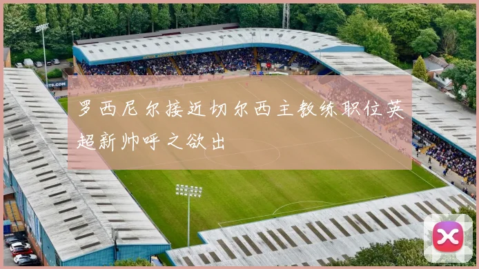 罗西尼尔接近切尔西主教练职位英超新帅呼之欲出