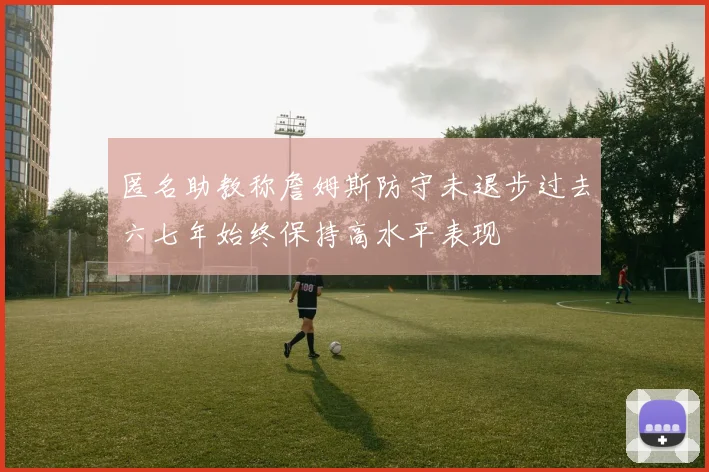 匿名助教称詹姆斯防守未退步过去六七年始终保持高水平表现