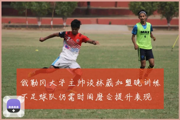 俄勒冈大学主帅谈林葳加盟晚训练不足球队仍需时间磨合提升表现